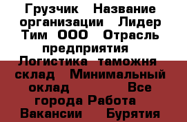 Грузчик › Название организации ­ Лидер Тим, ООО › Отрасль предприятия ­ Логистика, таможня, склад › Минимальный оклад ­ 14 000 - Все города Работа » Вакансии   . Бурятия респ.